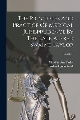 The Principles And Practice Of Medical Jurisprudence By The Late Alfred Swaine Taylor; Volume 1 by Smith, Frederick John