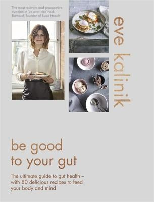 Be Good to Your Gut: The Ultimate Guide to Gut Health - With 80 Delicious Recipes to Feed Your Body and Mind by Kalinik, Eve