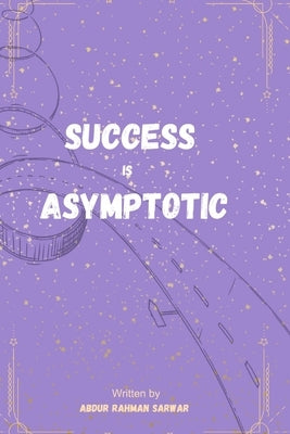 Success is Asymptotic: Why the Road to Success Matters More Than the Finish Line by Sarwar, Abdur Rahman