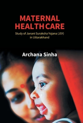 Maternal Health Care: Study of Janani Suraksha Yojana (JSY) in Uttarakhand by Sinha, Archana