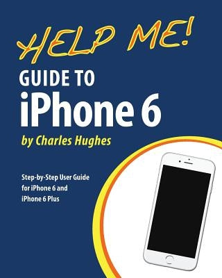 Help Me! Guide to iPhone 6: Step-by-Step User Guide for the iPhone 6 and iPhone 6 Plus by Hughes, Charles