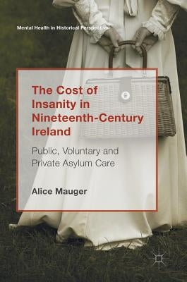 The Cost of Insanity in Nineteenth-Century Ireland: Public, Voluntary and Private Asylum Care by Mauger, Alice