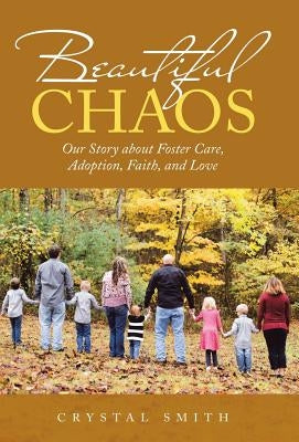 Beautiful Chaos: Our Story About Foster Care, Adoption, Faith, and Love by Smith, Crystal