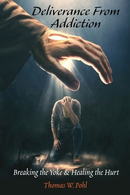 Deliverance From Addiction: Breaking the Yoke & Healing the Hurt by Pohl, Thomas W.