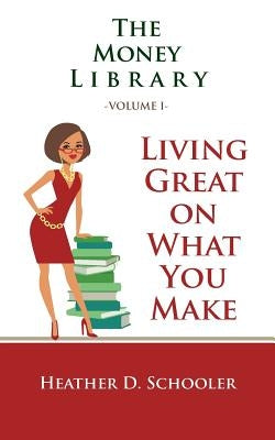 The Money Library Volume I: Living Great on What You Make by Schooler, Heather D.