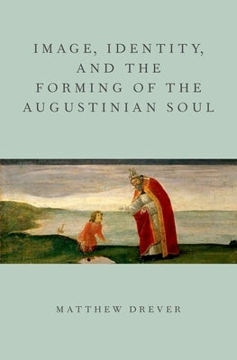 Image, Identity, and the Forming of the Augustinian Soul by Drever, Matthew