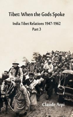 Tibet: When the Gods Spoke India Tibet Relations (1947-1962) Part 3 (July 1954 - February 1957) by Arpi, Claude
