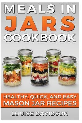 Meals in Jars Cookbook: Healthy, Quick and Easy Mason Jar Recipes by Davidson, Louise