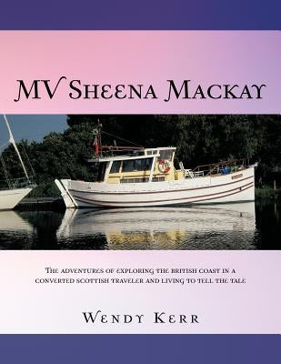 Mv Sheena MacKay: The Adventures of Exploring the British Coast in a Converted Scottish Traveler and Living to Tell the Tale by Kerr, Wendy