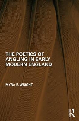 The Poetics of Angling in Early Modern England by Wright, Myra E.