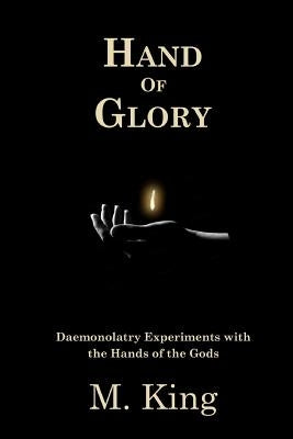 Hand of Glory: Daemonolatry Experiments With the Hands of the Gods by King, M.
