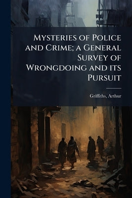 Mysteries of Police and Crime; a General Survey of Wrongdoing and its Pursuit by Griffiths, Arthur