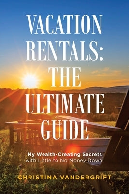 Vacation Rentals: the Ultimate Guide: My Wealth-Creating Secrets with Little to No Money Down! by Vandergrift, Christina
