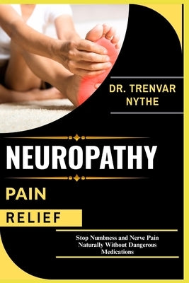 Neuropathy Pain Relief: Stop Numbness and Nerve Pain Naturally Without Dangerous Medications by Nythe, Trenvar
