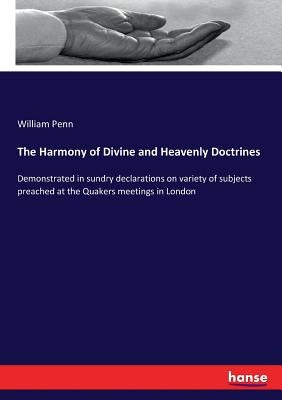 The Harmony of Divine and Heavenly Doctrines: Demonstrated in sundry declarations on variety of subjects preached at the Quakers meetings in London by Penn, William