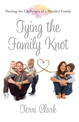 Tying the Family Knot: Meeting the Challenges of a Blended Family by Clark, Terri