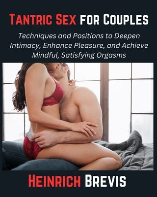 Tantric Sex for Couples: Techniques and Positions to Deepen Intimacy, Enhance Pleasure, and Achieve Mindful, Satisfying Orgasms by Brevis, Heinrich