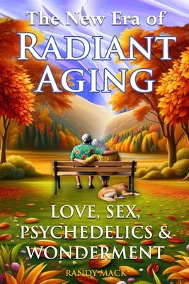 The New Era of Radiant Aging: Love, Sex, Psychedelics & Wonderment by Mack, Randy