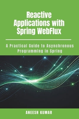 Reactive Applications with Spring WebFlux: A Practical Guide to Asynchronous Programming in Spring by Kumar, Aneesh