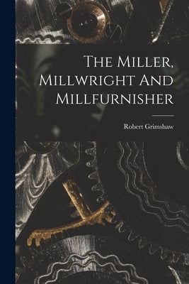 The Miller, Millwright And Millfurnisher by Grimshaw, Robert 1850- [From Old Cat