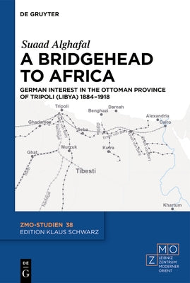 A Bridgehead to Africa: German Interest in the Ottoman Province of Tripoli (Libya) 1884-1918 by Alghafal, Suaad