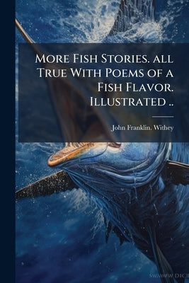 More Fish Stories. all True With Poems of a Fish Flavor. Illustrated .. by Withey, John Franklin [From Old Catalog