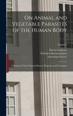 On Animal and Vegetable Parasites of the Human Body: A Manual of Their Natural History, Diagnosis, and Treatment; Volume 2 by Küchenmeister, Friedrich