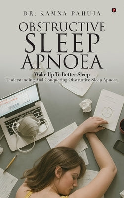 Obstructive Sleep Apnoea: Wake Up To Better Sleep Understanding and Conquering Obstructive Sleep Apnoea by Dr Kamna Pahuja