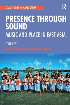 Presence Through Sound: Music and Place in East Asia by Howard, Keith