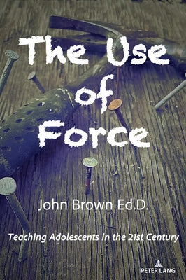 The Use of Force: Teaching Adolescents in the 21st Century by Brown, John