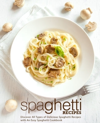 Spaghetti Recipes: Discover All Types of Delicious Spaghetti Recipes with An Easy Spaghetti Cookbook by Press, Booksumo