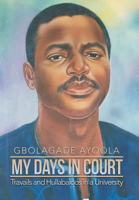 My Days in Court: Travails and Hullabaloos in a University by Ayoola, Gbolagade