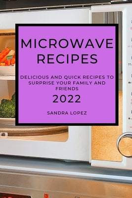 Microwave Recipes 2022: Delicious and Quick Recipes to Surprise Your Family and Friends by Lopez, Sandra