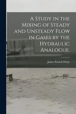 A Study in the Mixing of Steady and Unsteady Flow in Gases by the Hydraulic Analogue. by Doyle, James Patrick