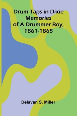 Drum Taps in Dixie: Memories of a Drummer Boy, 1861-1865 by S. Miller, Delavan