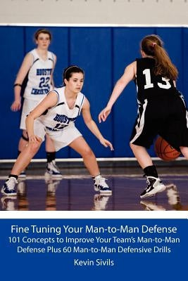 Fine Tuning Your Man-to-Man Defense: 101 Concepts to Improve Your Team's Man-to-Man Defense Plus 60 Man-to-Man Defensive Drills by Sivils, Kevin