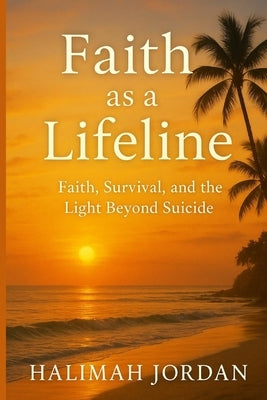 Faith as a Lifeline: Faith, Survival, and the Light Beyond Suicide by Jordan, Halimah