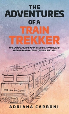 The Adventures of a Train Trekker: One Lady's Journeys on the Indian Pacific and the Ghan and Tales of Queensland Rail by Carboni, Adriana