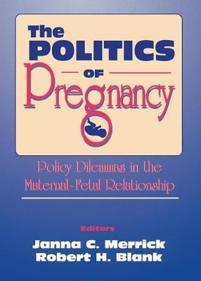 The Politics of Pregnancy: Policy Dilemmas in the Maternal-Fetal Relationship by Merrick, Janna C.