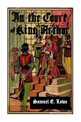 In the Court of King Arthur by Lowe, Samuel E.