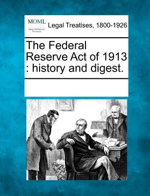 The Federal Reserve Act of 1913: History and Digest. by Multiple Contributors