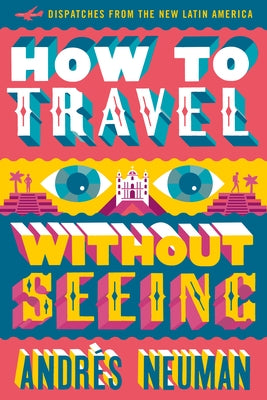 How to Travel Without Seeing: Dispatches from the New Latin America by Neuman, Andrés