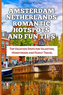 Amsterdam Netherlands Romantic Hotspots and Fun Tips: Top Vacation Spots for Valentine, Honeymoon and Family Travel by Carter, Sharron