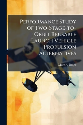 Performance Study of Two-Stage-to-Orbit Reusable Launch Vehicle Propulsion Alternatives by Brock, Marc A.