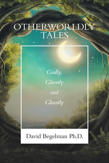 Otherworldly Tales: Godly, Ghostly and Ghastly by Begelman, David