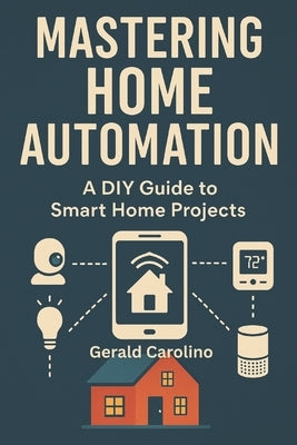 Mastering Home Automation: A DIY Guide to Smart Home Projects by Carolino, Gerald