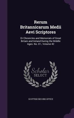 Rerum Britannicarum Medii Aevi Scriptores: Or Chronicles and Memorials of Great Britain and Ireland During the Middle Ages. No. 01-, Volume 42 by Scottish Record Office