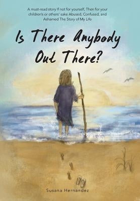 Is There Anybody Out There?: A Must-Read Story If Not for Yourself, Then for Your Children's or Others' Sake Abused, Confused, and Ashamed the Stor by Hernandez, Susana