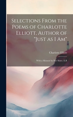 Selections From the Poems of Charlotte Elliott, Author of "Just as I Am": With a Memoir by Her Sister, E.B by Elliott, Charlotte 1789-1871