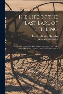 The Life of the Last Earl of Stirling: Gentleman, Prisoner of War, Scottish Peer, and Exile: With Extracts From His Original Manuscripts and Sketches by Macaulay, Joseph Babington 1846-1909
